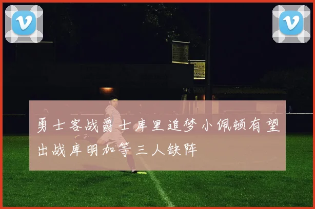 勇士客战爵士库里追梦小佩顿有望出战库明加等三人缺阵