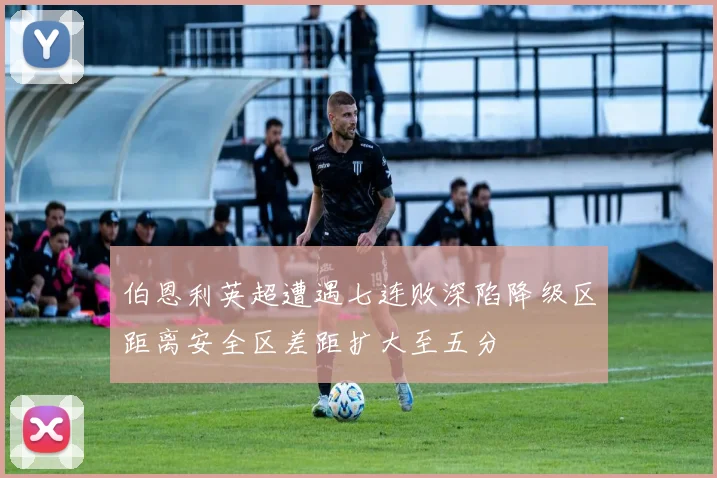 伯恩利英超遭遇七连败深陷降级区距离安全区差距扩大至五分
