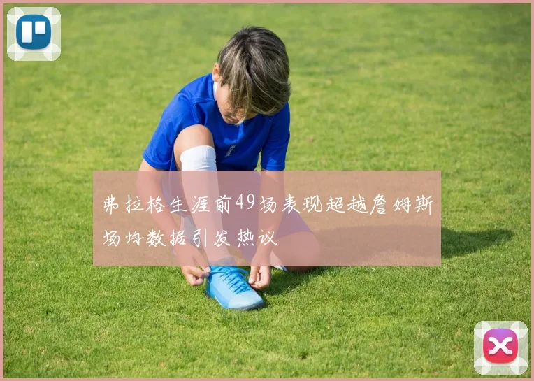 弗拉格生涯前49场表现超越詹姆斯场均数据引发热议