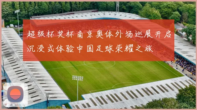 超级杯奖杯南京奥体外场巡展开启沉浸式体验中国足球荣耀之旅