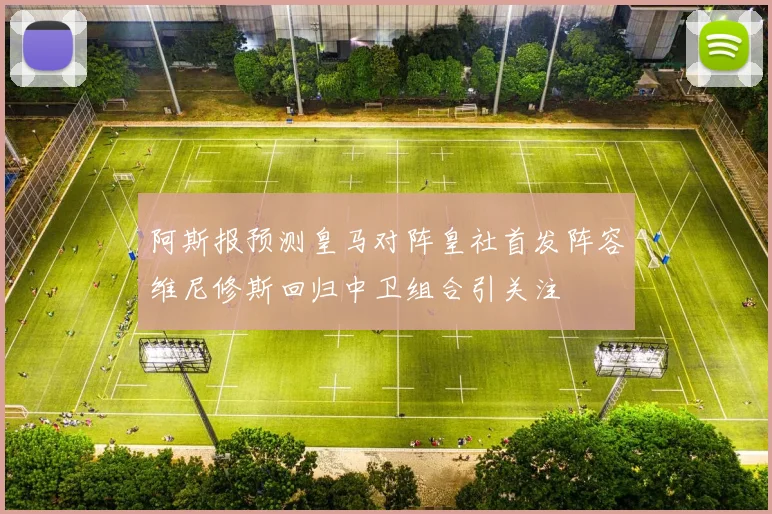 阿斯报预测皇马对阵皇社首发阵容维尼修斯回归中卫组合引关注
