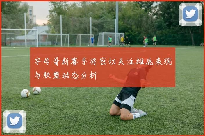 字母哥新赛季将密切关注雄鹿表现与联盟动态分析