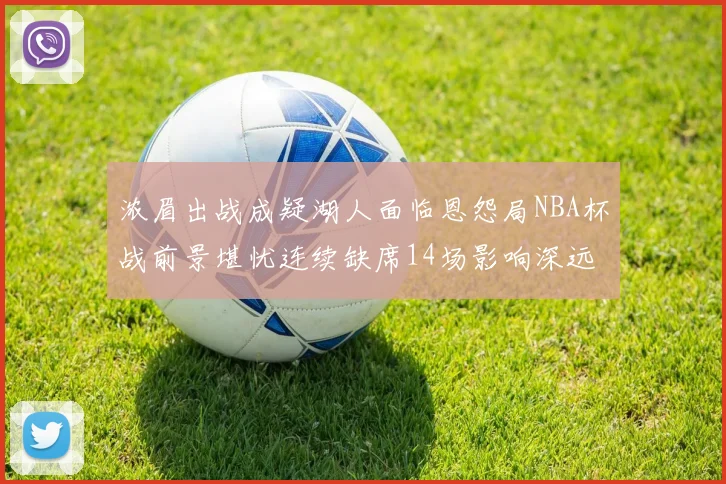 浓眉出战成疑湖人面临恩怨局NBA杯战前景堪忧连续缺席14场影响深远