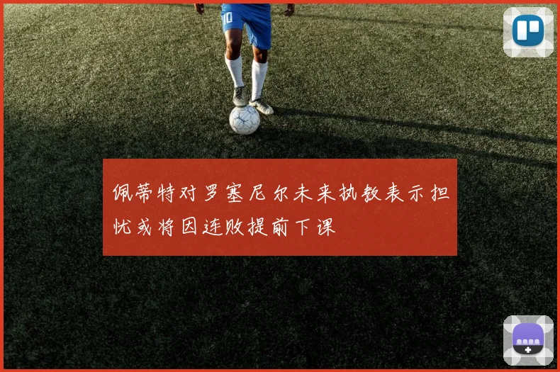 佩蒂特对罗塞尼尔未来执教表示担忧或将因连败提前下课